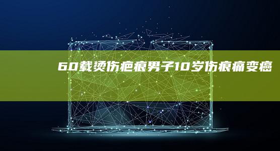 60载烫伤疤痕：男子10岁伤痕痛变癌